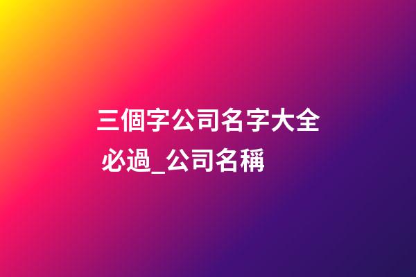三個字公司名字大全 必過_公司名稱-第1張-公司起名-玄機派